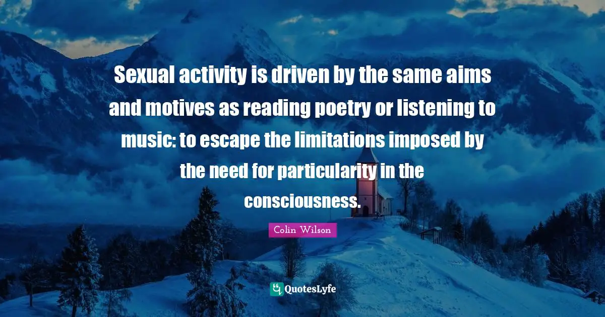 Reading Poetry Quotes: "Sexual activity is driven by the same aims and motives as reading poetry or listening to music: to escape the limitations imposed by the need for particularity in the consciousness."