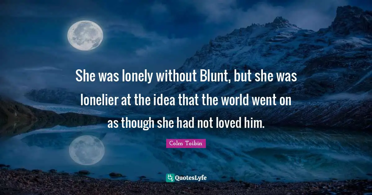 She was lonely without Blunt, but she was lonelier at the idea that the world went on as though she had not loved him.