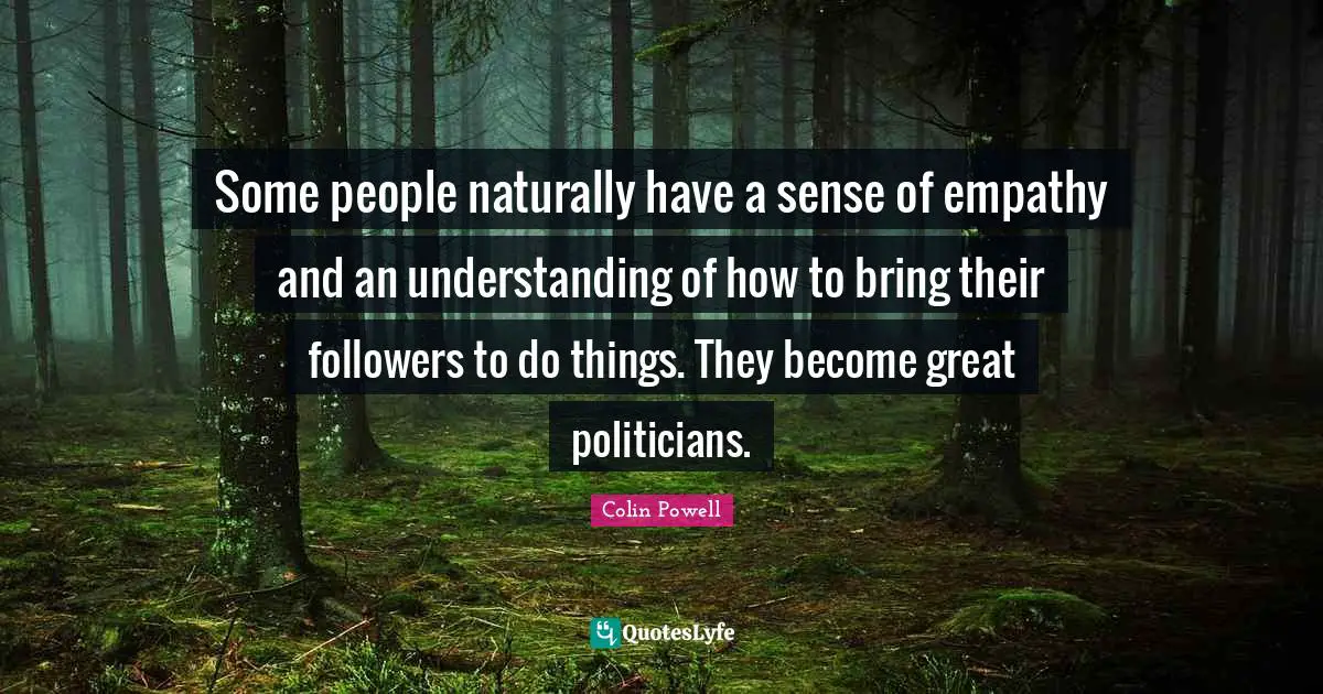 Some people naturally have a sense of empathy and an understanding of how to bring their followers to do things. They become great politicians.