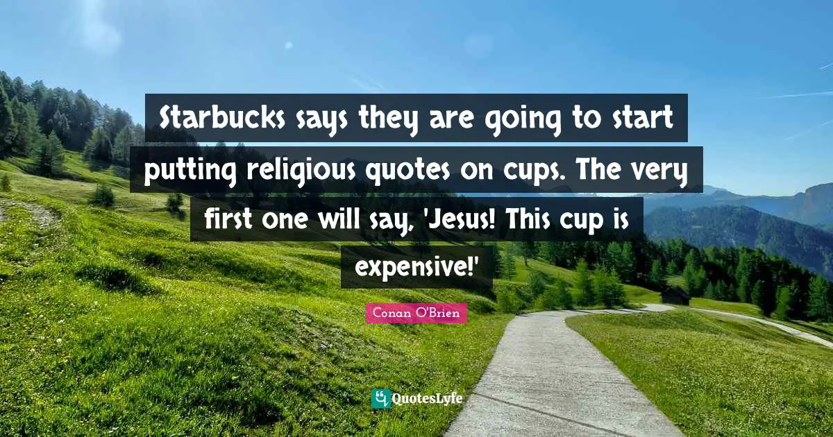 Starbucks Quotes: "Starbucks says they are going to start putting religious quotes on cups. The very first one will say, 'Jesus! This cup is expensive!'"