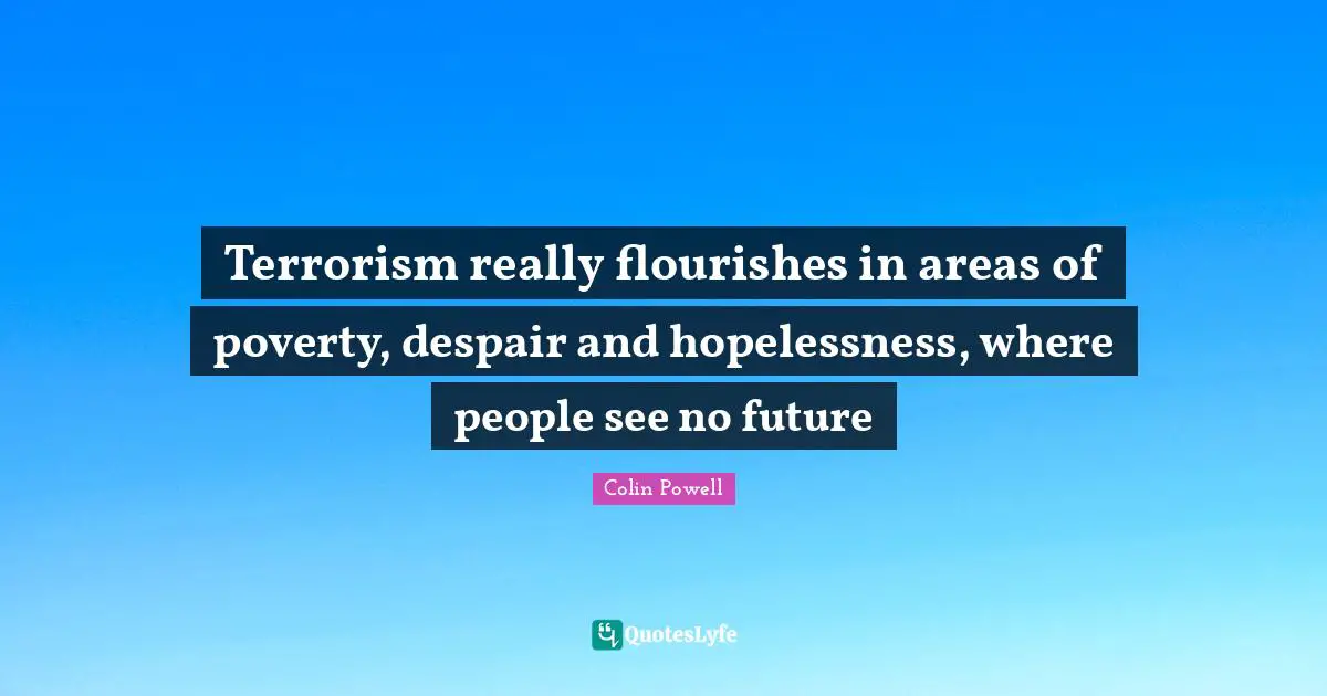 Terrorism really flourishes in areas of poverty, despair and hopelessness, where people see no future