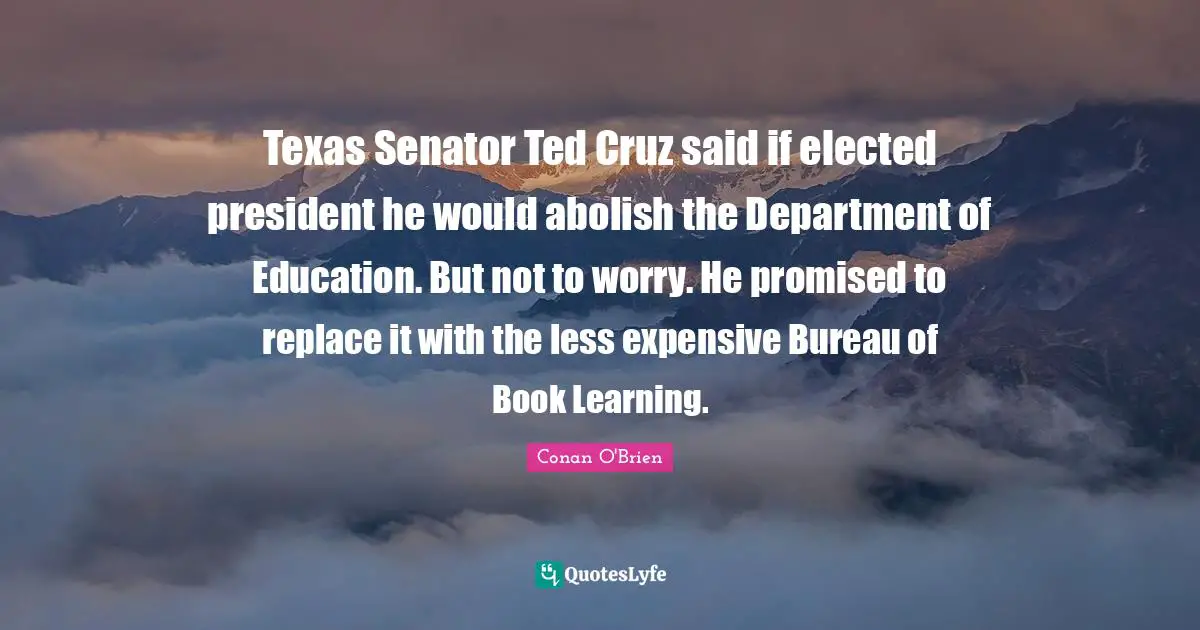 Texas Senator Ted Cruz said if elected president he would abolish the Department of Education. But not to worry. He promised to replace it with the less expensive Bureau of Book Learning.