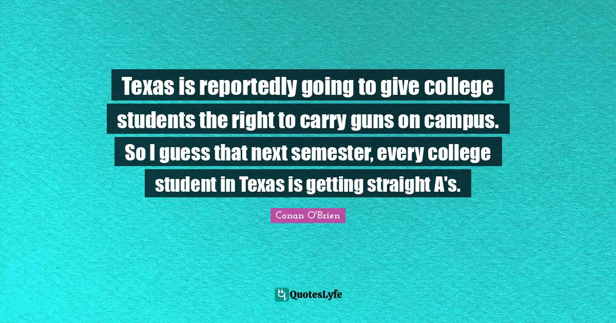 Texas is reportedly going to give college students the right to carry guns on campus. So I guess that next semester, every college student in Texas is getting straight A's.