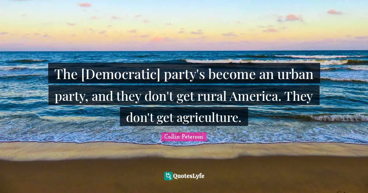 The [Democratic] party's become an urban party, and they don't get rural America. They don't get agriculture.