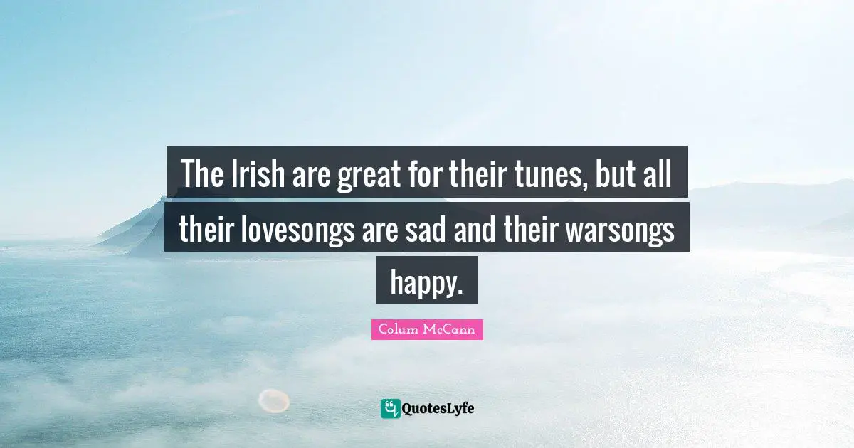 The Irish are great for their tunes, but all their lovesongs are sad and their warsongs happy.