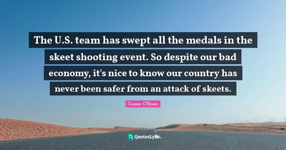 The U.S. team has swept all the medals in the skeet shooting event. So despite our bad economy, it's nice to know our country has never been safer from an attack of skeets.
