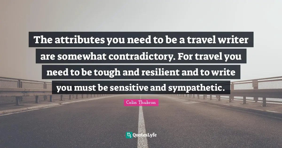 The attributes you need to be a travel writer are somewhat contradictory. For travel you need to be tough and resilient and to write you must be sensitive and sympathetic.