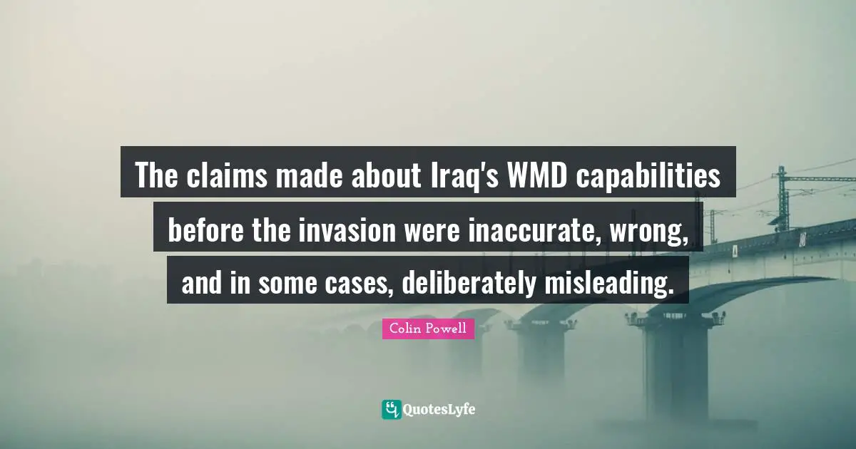 The claims made about Iraq's WMD capabilities before the invasion were inaccurate, wrong, and in some cases, deliberately misleading.
