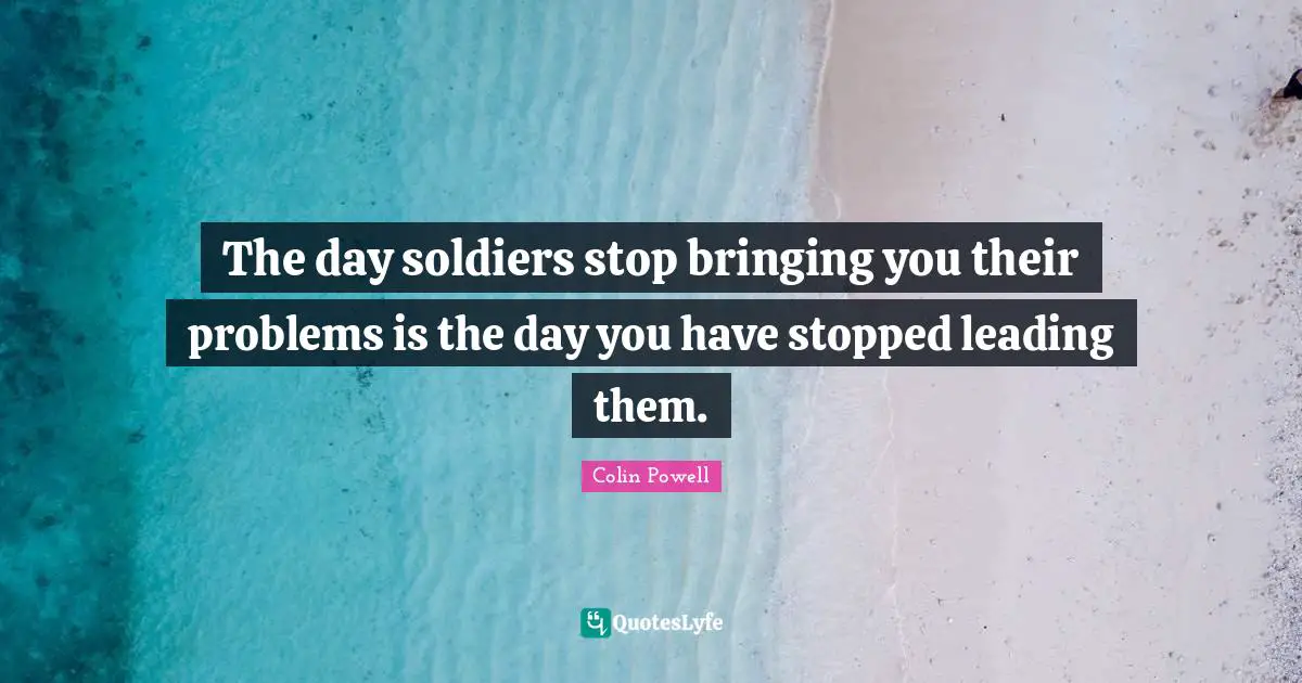 The day soldiers stop bringing you their problems is the day you have stopped leading them.