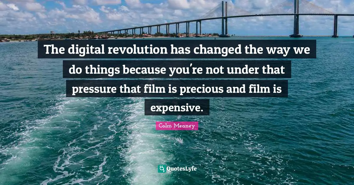 Digital Revolution Quotes: "The digital revolution has changed the way we do things because you're not under that pressure that film is precious and film is expensive."