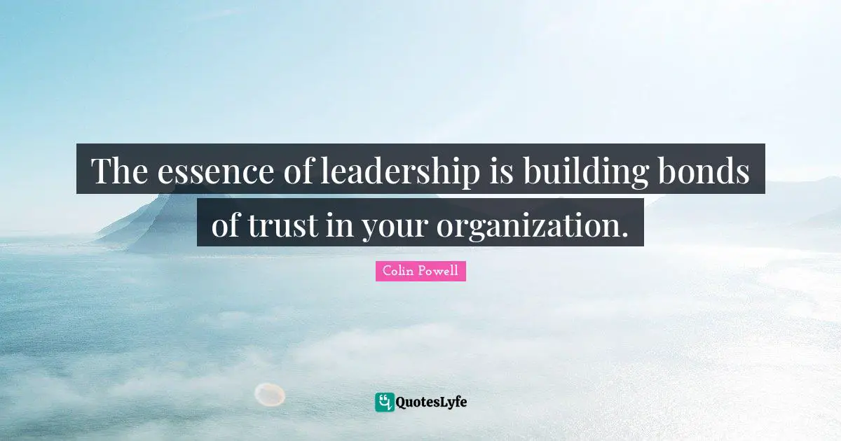 The essence of leadership is building bonds of trust in your organization.