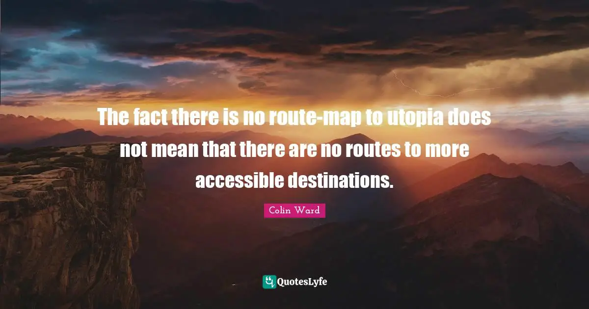The fact there is no route-map to utopia does not mean that there are no routes to more accessible destinations.