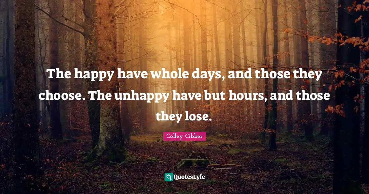 Colley Cibber Quotes: "The happy have whole days, and those they choose. The unhappy have but hours, and those they lose."