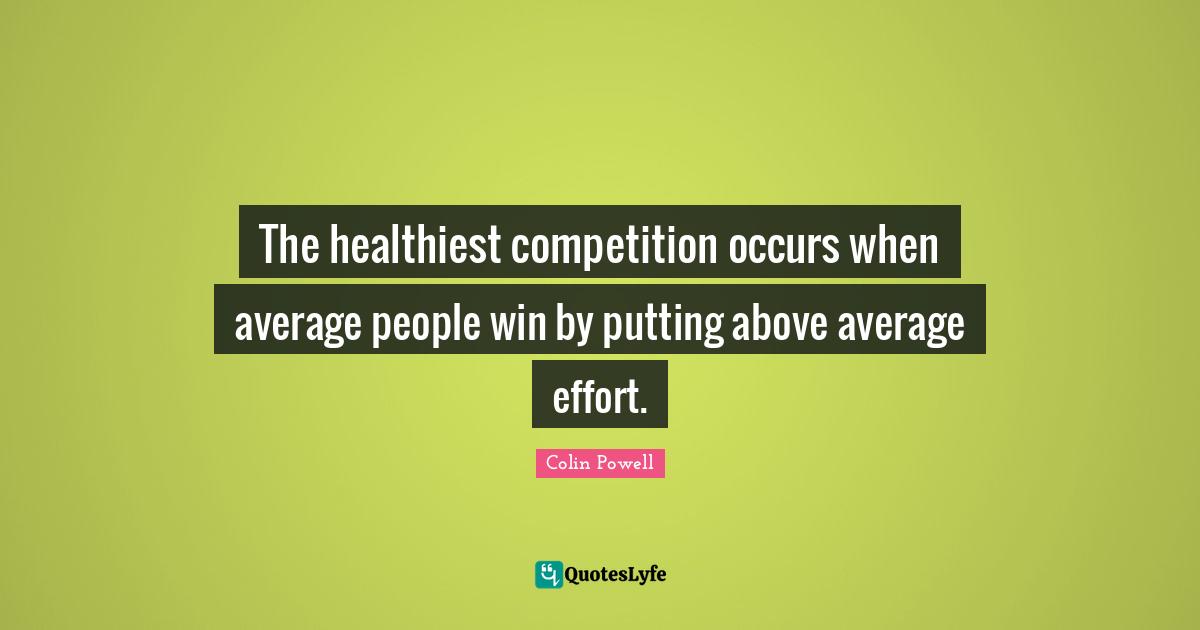 Colin Powell Quotes: The healthiest competition occurs when average people win by putting above average effort.