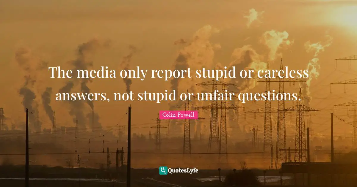 The media only report stupid or careless answers, not stupid or unfair questions.