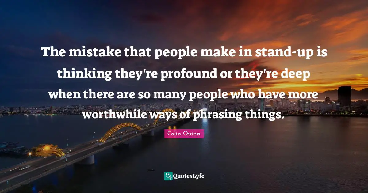 The mistake that people make in stand-up is thinking they're profound or they're deep when there are so many people who have more worthwhile ways of phrasing things.