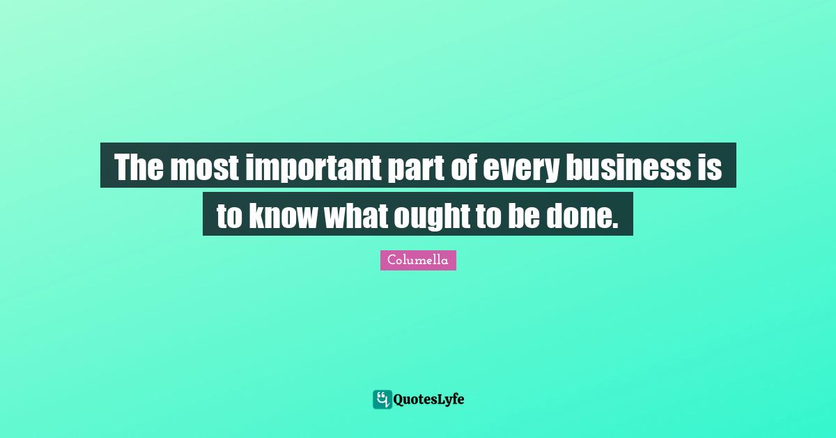 The most important part of every business is to know what ought to be done.