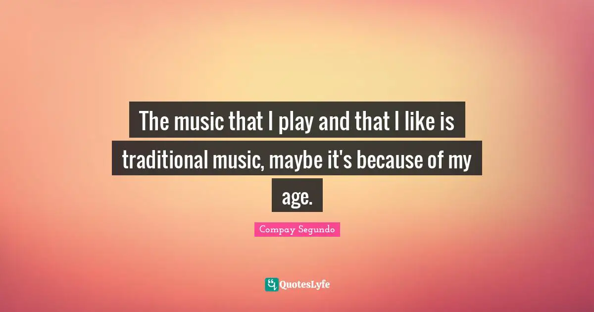 The music that I play and that I like is traditional music, maybe it's because of my age.