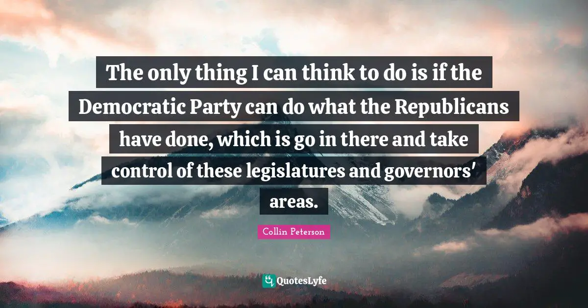 The only thing I can think to do is if the Democratic Party can do what the Republicans have done, which is go in there and take control of these legislatures and governors' areas.