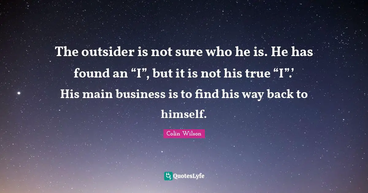 The outsider is not sure who he is. He has found an “I”, but it is not his true “I”.’ His main business is to find his way back to himself.
