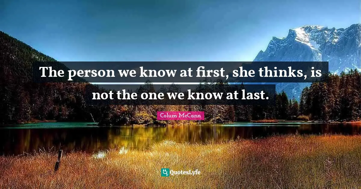 The person we know at first, she thinks, is not the one we know at last.