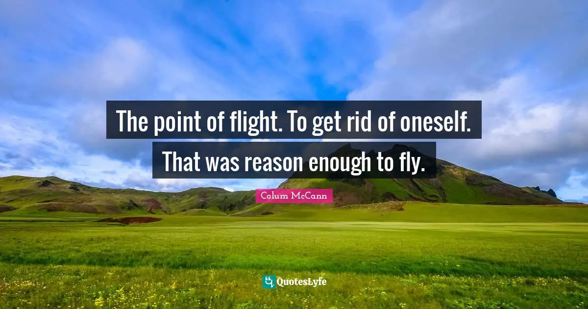 The point of flight. To get rid of oneself. That was reason enough to fly.