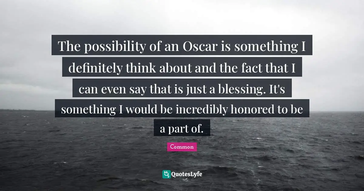 The possibility of an Oscar is something I definitely think about and the fact that I can even say that is just a blessing. It's something I would be incredibly honored to be a part of.