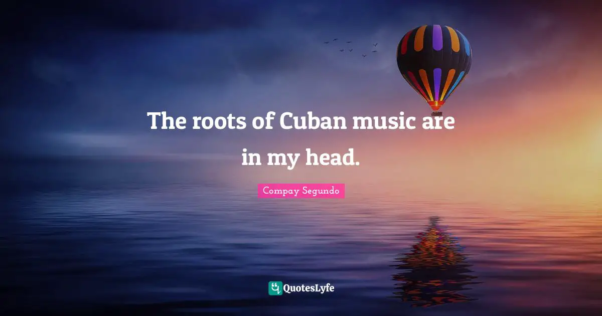 Compay Segundo Quotes: "The roots of Cuban music are in my head."