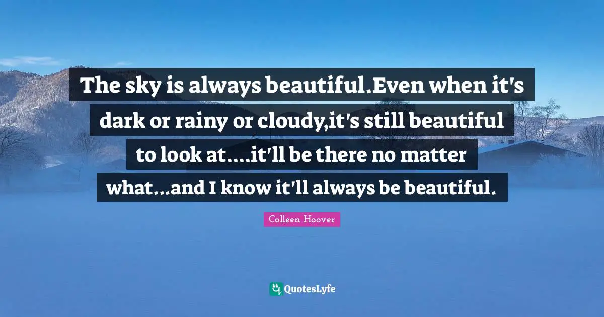 Colleen Hoover Quotes: "The sky is always beautiful.Even when it's dark or rainy or cloudy,it's still beautiful to look at....it'll be there no matter what...and I know it'll always be beautiful."