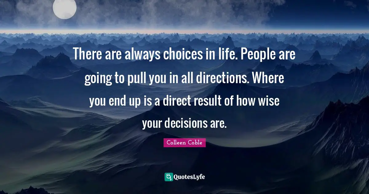 There are always choices in life. People are going to pull you in all directions. Where you end up is a direct result of how wise your decisions are.