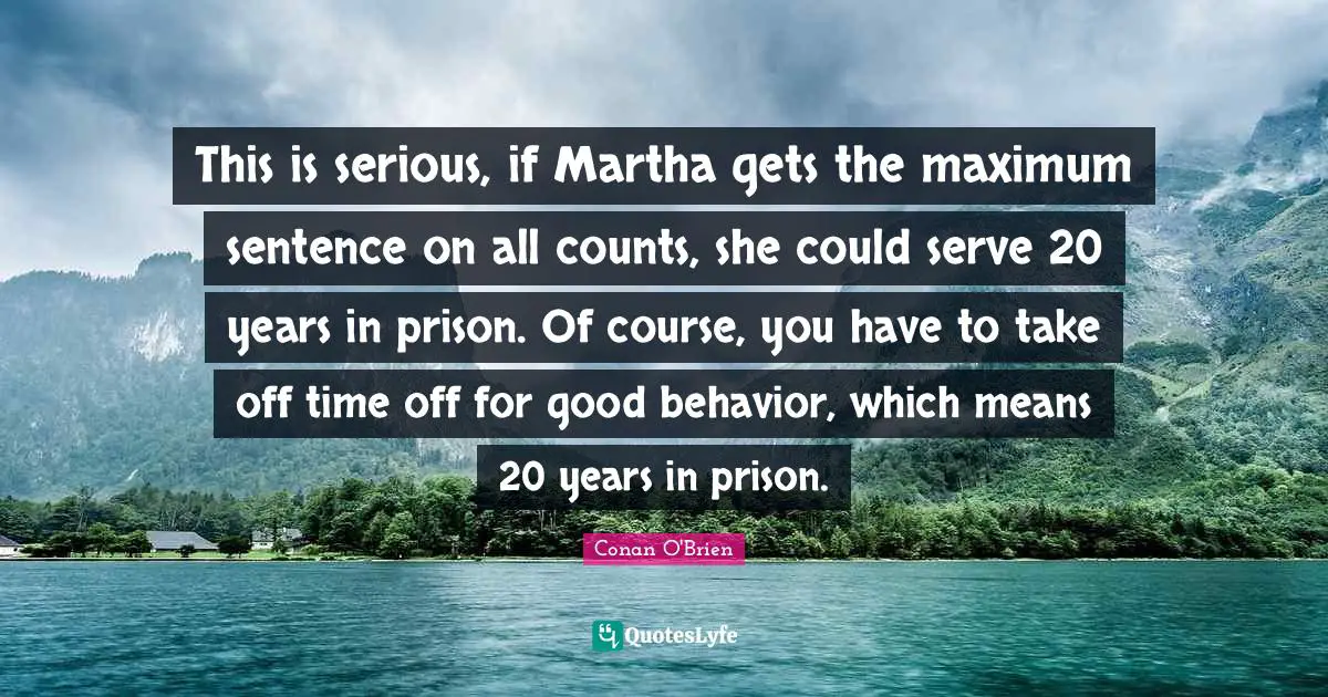 This is serious, if Martha gets the maximum sentence on all counts, she could serve 20 years in prison. Of course, you have to take off time off for good behavior, which means 20 years in prison.