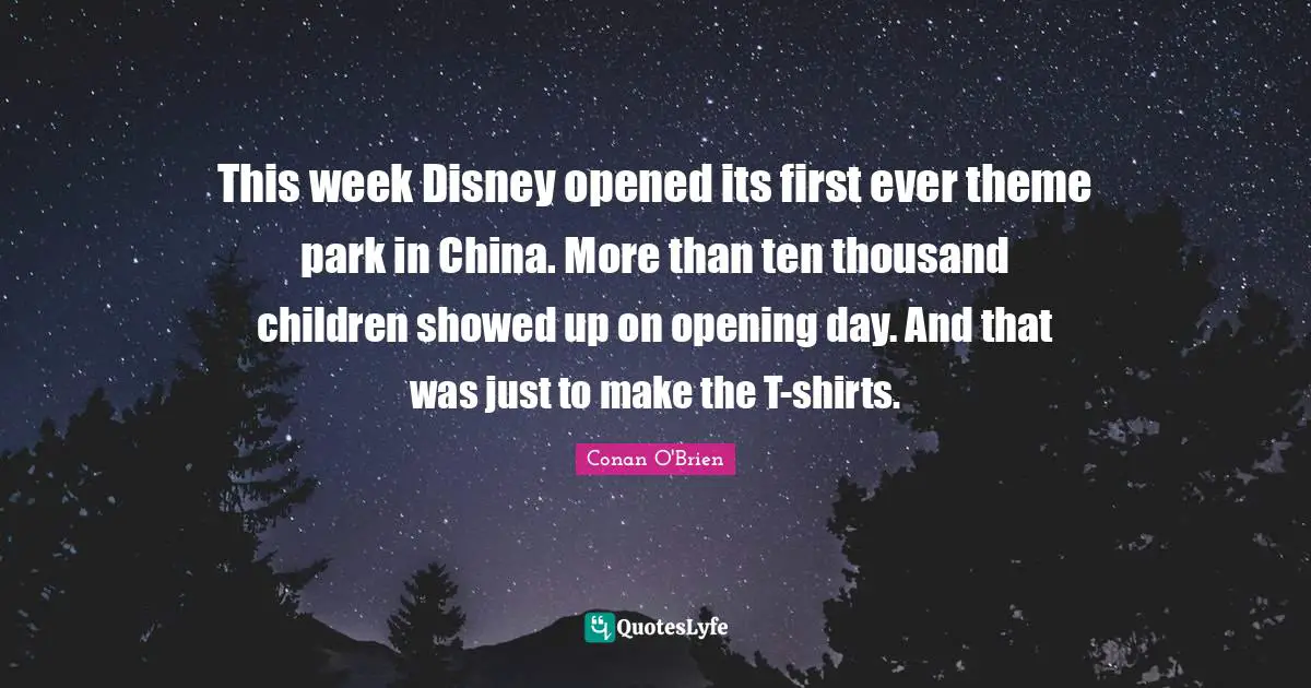 Opening Day Quotes: "This week Disney opened its first ever theme park in China. More than ten thousand children showed up on opening day. And that was just to make the T-shirts."