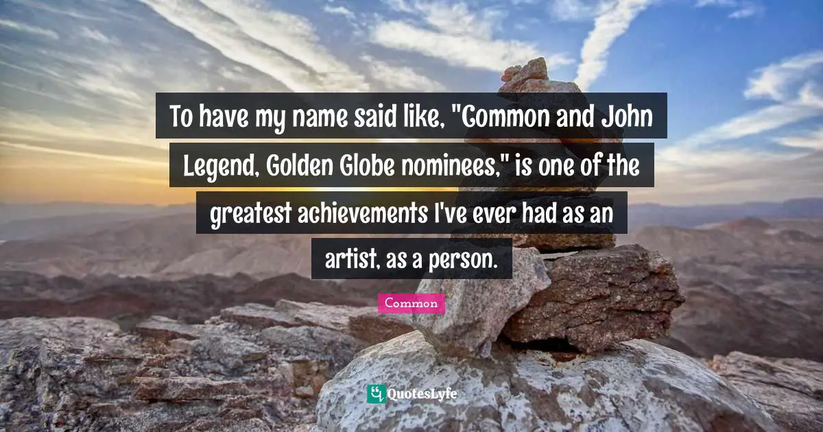 To have my name said like, "Common and John Legend, Golden Globe nominees," is one of the greatest achievements I've ever had as an artist, as a person.
