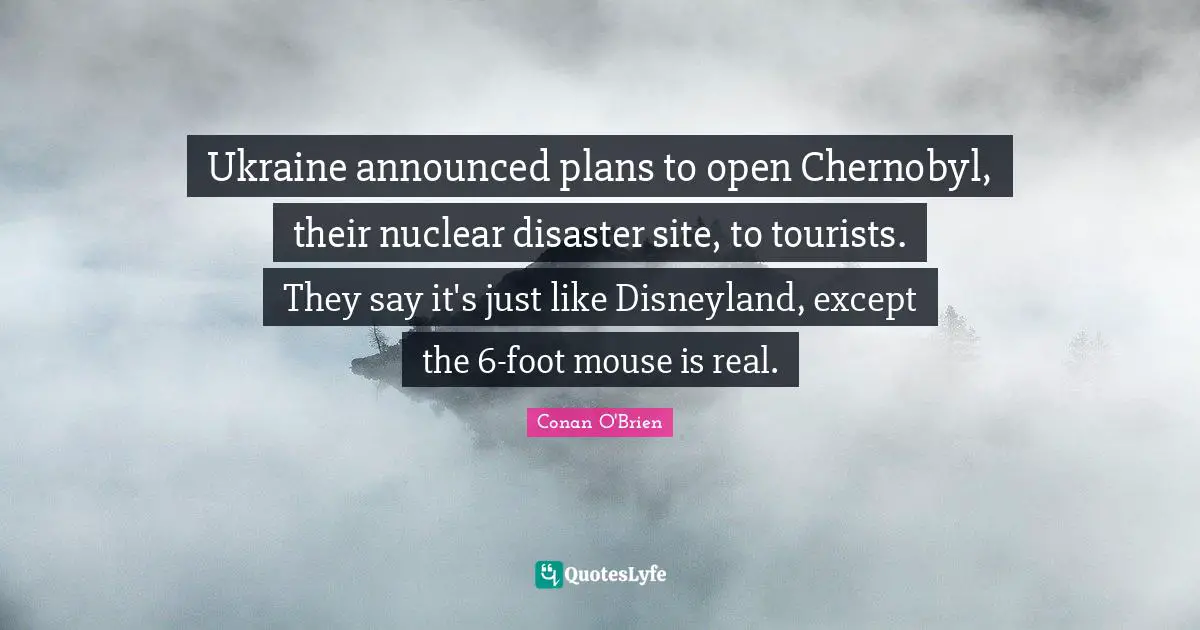 Ukraine announced plans to open Chernobyl, their nuclear disaster site, to tourists. They say it's just like Disneyland, except the 6-foot mouse is real.