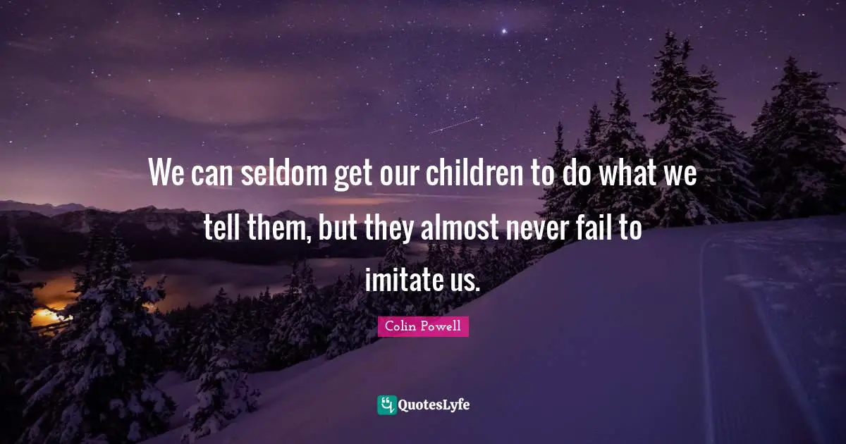 We can seldom get our children to do what we tell them, but they almost never fail to imitate us.