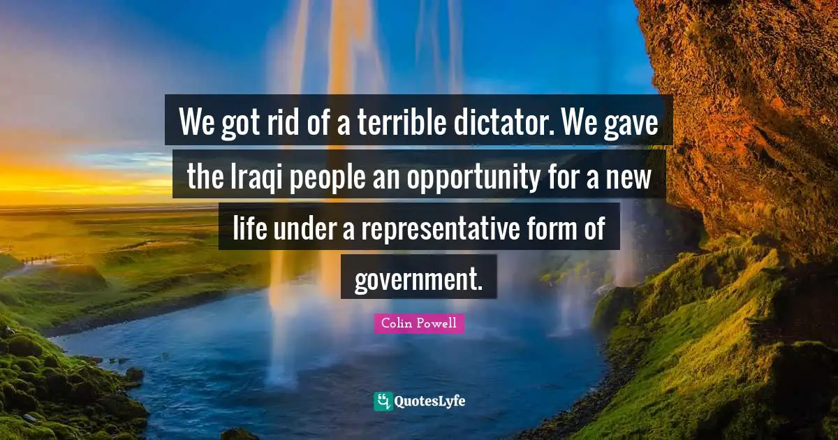 We got rid of a terrible dictator. We gave the Iraqi people an opportunity for a new life under a representative form of government.