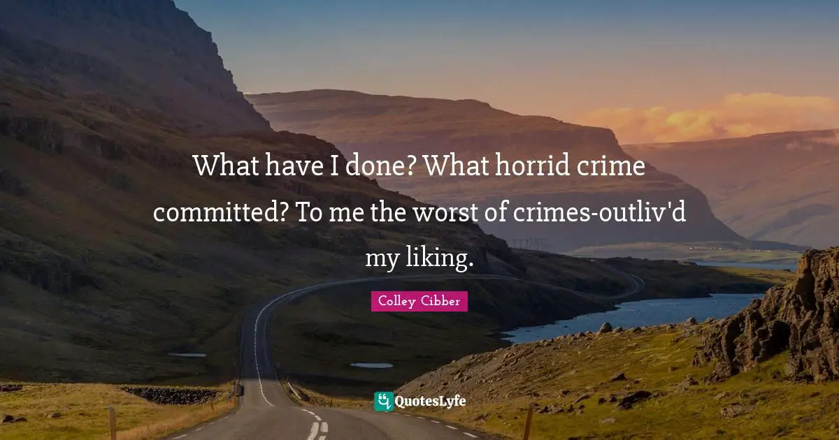 Colley Cibber Quotes: "What have I done? What horrid crime committed? To me the worst of crimes-outliv'd my liking."