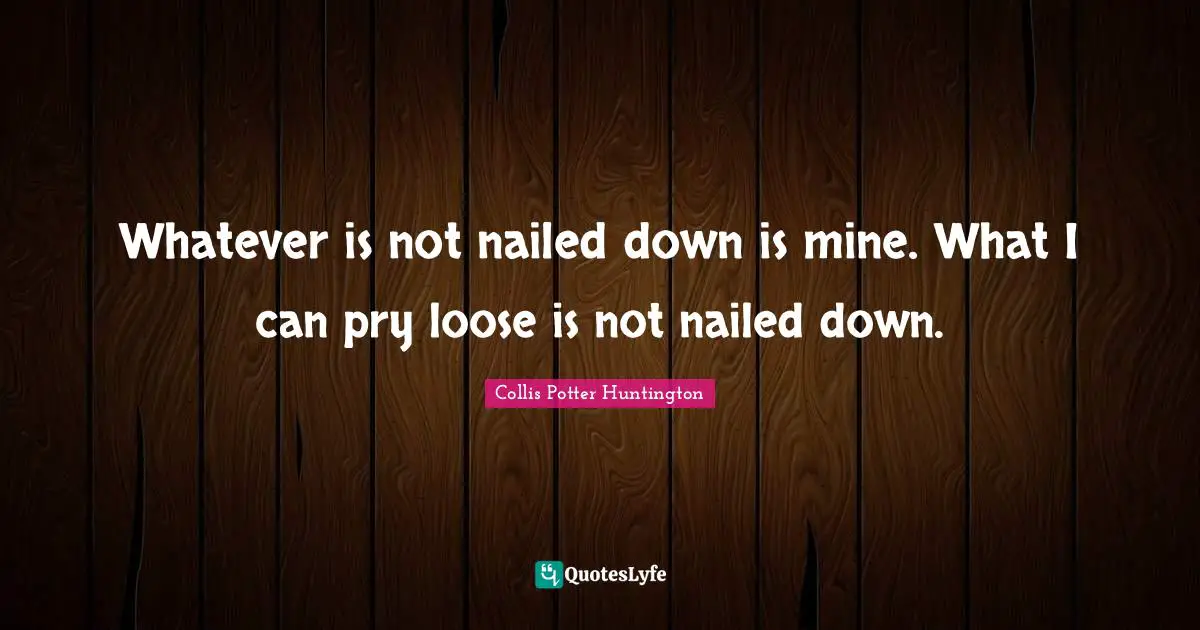 Whatever is not nailed down is mine. What I can pry loose is not nailed down.
