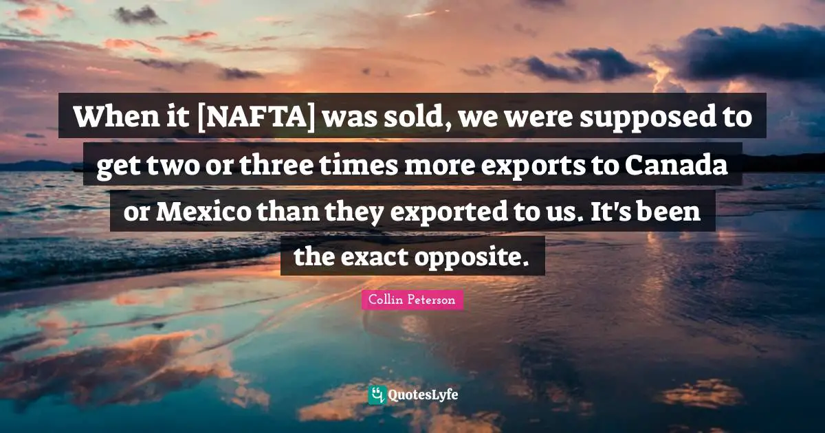 When it [NAFTA] was sold, we were supposed to get two or three times more exports to Canada or Mexico than they exported to us. It's been the exact opposite.
