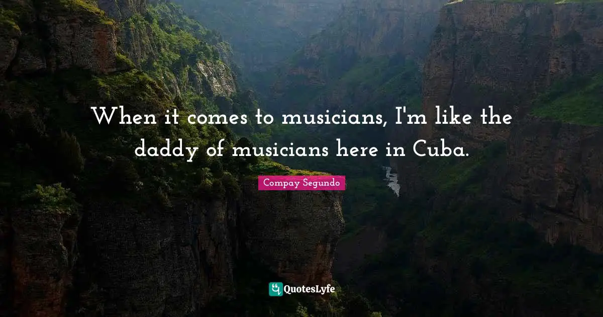 Compay Segundo Quotes: "When it comes to musicians, I'm like the daddy of musicians here in Cuba."