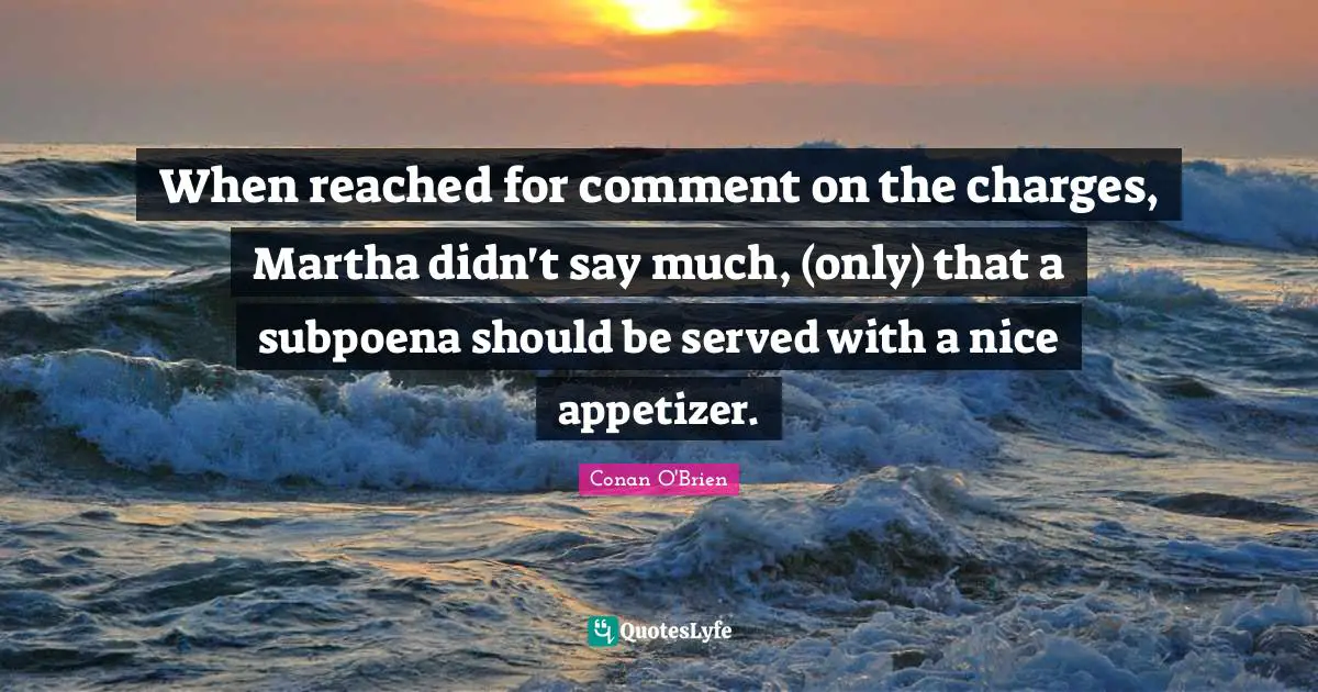 When reached for comment on the charges, Martha didn't say much, (only) that a subpoena should be served with a nice appetizer.