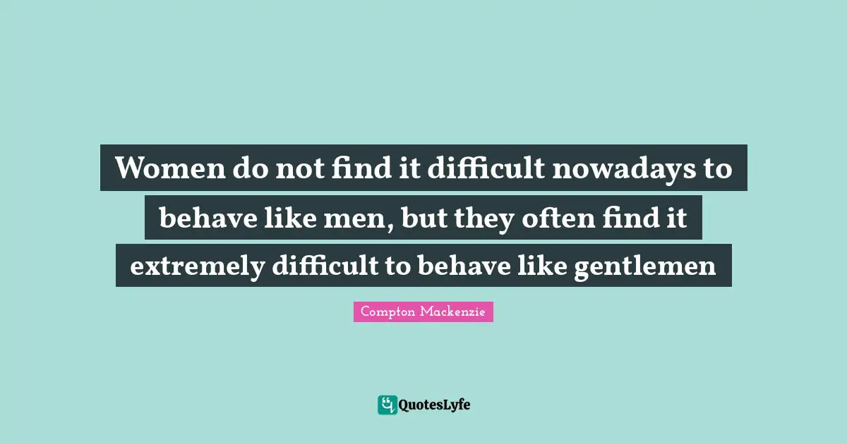 Women do not find it difficult nowadays to behave like men, but they often find it extremely difficult to behave like gentlemen