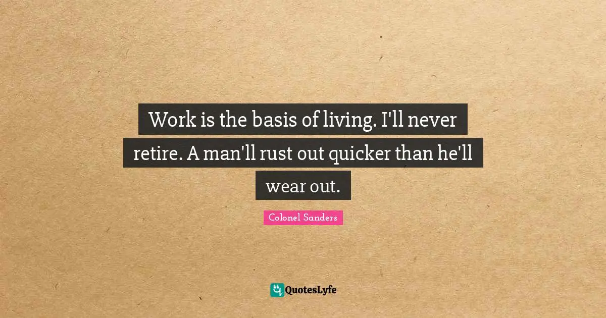 Colonel Sanders Quotes: "Work is the basis of living. I'll never retire. A man'll rust out quicker than he'll wear out."