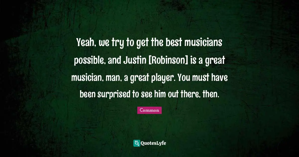 Yeah, we try to get the best musicians possible, and Justin [Robinson] is a great musician, man, a great player. You must have been surprised to see him out there, then.
