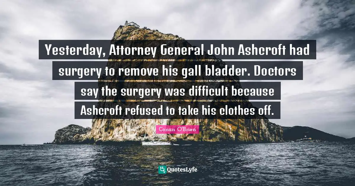 Attorney Quotes: "Yesterday, Attorney General John Ashcroft had surgery to remove his gall bladder. Doctors say the surgery was difficult because Ashcroft refused to take his clothes off."