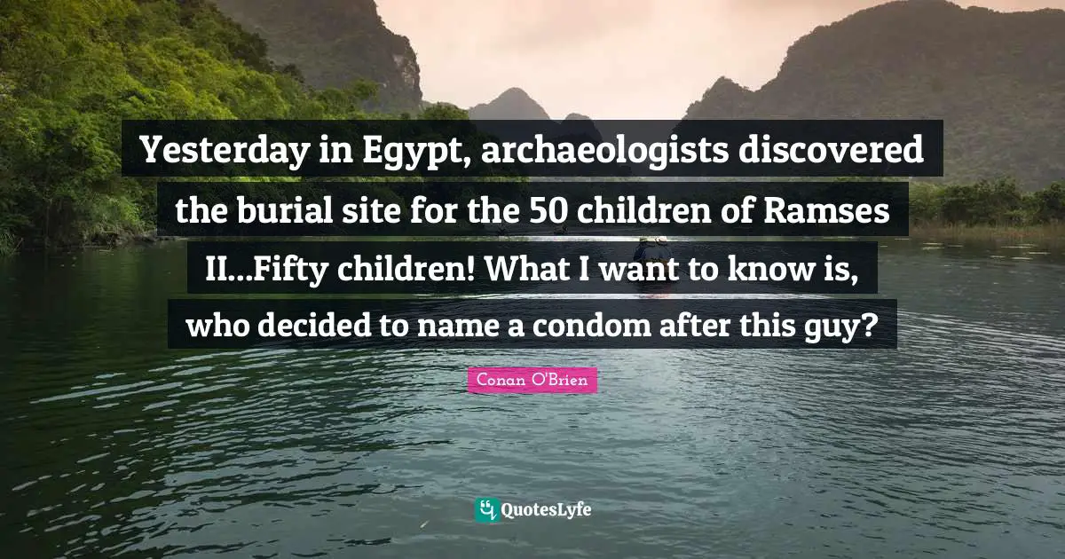 Yesterday in Egypt, archaeologists discovered the burial site for the 50 children of Ramses II...Fifty children! What I want to know is, who decided to name a condom after this guy?