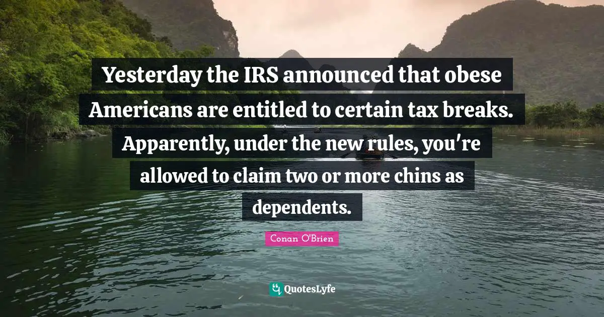 Yesterday the IRS announced that obese Americans are entitled to certain tax breaks. Apparently, under the new rules, you're allowed to claim two or more chins as dependents.