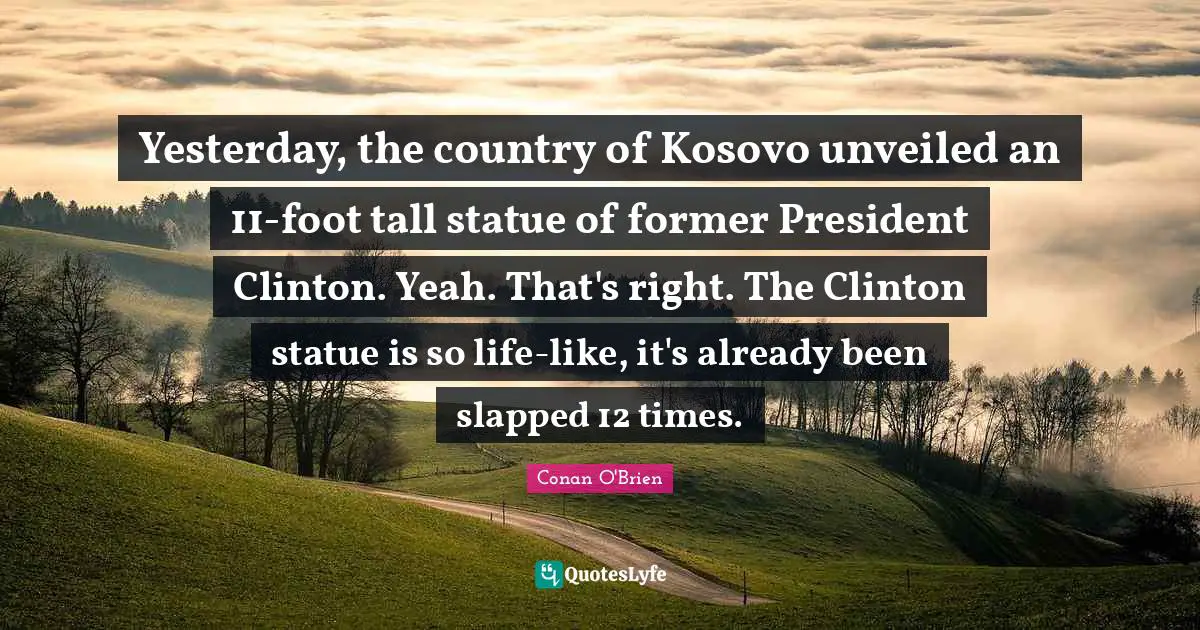 President Clinton Quotes: "Yesterday, the country of Kosovo unveiled an 11-foot tall statue of former President Clinton. Yeah. That's right. The Clinton statue is so life-like, it's already been slapped 12 times."