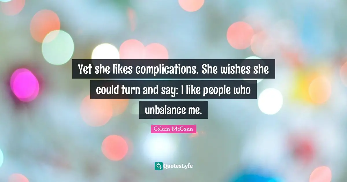 Yet she likes complications. She wishes she could turn and say: I like people who unbalance me.