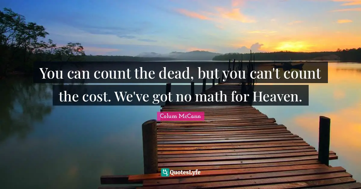 You can count the dead, but you can't count the cost. We've got no math for Heaven.